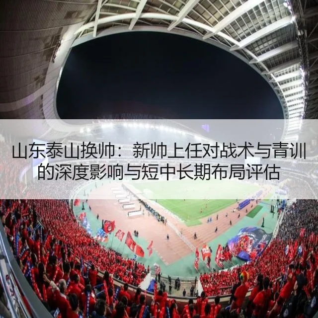 山东泰山换帅:新帅上任对战术与青训的深度影响与短中长期布局评估